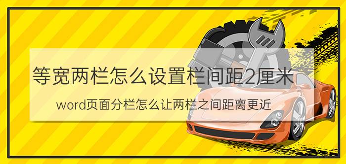 等宽两栏怎么设置栏间距2厘米 word页面分栏怎么让两栏之间距离更近？